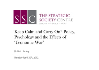 Keep Calm and Carry On? Policy,
Psychology and the Effects of
‘Economic War’
!
!
British Library!
!
Monday April 30th, 2012!
                           !
                           !
 