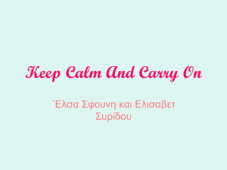 Keep Calm And Carry On
   ΄Ελσα Σφουνη και Ελισαβετ
           Συρίδου
 