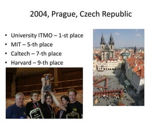 2004, Prague, Czech Republic
• University ITMO – 1-st place
• MIT – 5-th place
• Caltech – 7-th place
• Harvard – 9-th place
 
