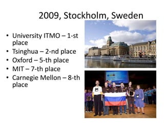 2009, Stockholm, Sweden
• University ITMO – 1-st
place
• Tsinghua – 2-nd place
• Oxford – 5-th place
• MIT – 7-th place
• Carnegie Mellon – 8-th
place
 