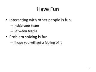 Have Fun
• Interacting with other people is fun
– Inside your team
– Between teams
• Problem solving is fun
– I hope you will get a feeling of it
22
 