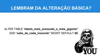 ALTER TABLE “tabela_mais_acessada_e_mais_gigante”
ADD “sabe_de_nada_inocente” BIGINT DEFAULT 69;
LEMBRAM DA ALTERAÇÃO BÁSICA?
 