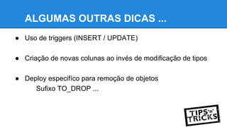 ALGUMAS OUTRAS DICAS ...
● Uso de triggers (INSERT / UPDATE)
● Criação de novas colunas ao invés de modificação de tipos
● Deploy especifíco para remoção de objetos
Sufixo TO_DROP ...
 