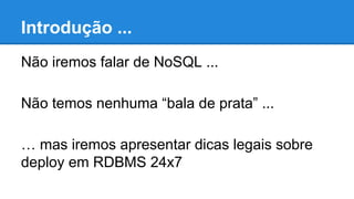 Introdução ...
Não iremos falar de NoSQL ...
Não temos nenhuma “bala de prata” ...
… mas iremos apresentar dicas legais sobre
deploy em RDBMS 24x7
 