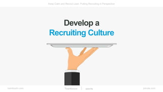 bamboohr.com jobvite.com
Keep Calm and Recruit Lean: Putting Recruiting in Perspective
Develop a
Recruiting Culture
 