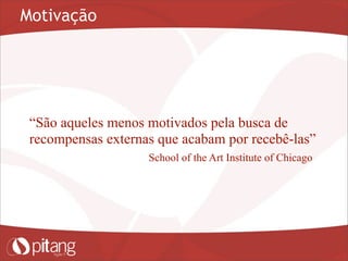 Motivação
“São aqueles menos motivados pela busca de
recompensas externas que acabam por recebê-las”
School of the Art Institute of Chicago
 