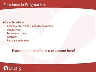 Funcionário Pragmático
Características:
– Adoção antecipada / adaptação rápida;
– Inquisitivo;
– Pensador crítico;
– Realista;
– Pau para toda obra.
Executam o trabalho e o executam bem!
 