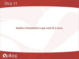 Dica 11
Analise criticamente o que você lê e ouve.
 