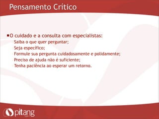 Pensamento Crítico
O cuidado e a consulta com especialistas:
– Saiba o que quer perguntar;
– Seja específico;
– Formule sua pergunta cuidadosamente e polidamente;
– Preciso de ajuda não é suficiente;
– Tenha paciência ao esperar um retorno.
 