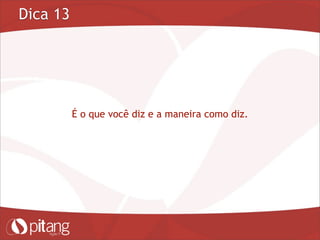 Dica 13
É o que você diz e a maneira como diz.
 