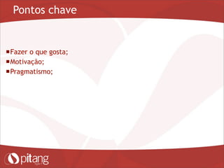 Pontos chave
Fazer o que gosta;
Motivação;
Pragmatismo;
 