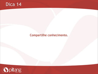 Dica 14
Compartilhe conhecimento.
 