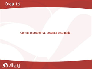 Dica 16
Corrija o problema, esqueça o culpado.
 