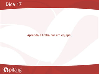 Dica 17
Aprenda a trabalhar em equipe.
 
