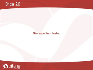 Dica 20
Não suponha – teste.
 