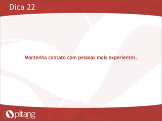 Dica 22
Mantenha contato com pessoas mais experientes.
 