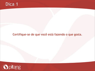 Dica 1
Certifique-se de que você está fazendo o que gosta.
 