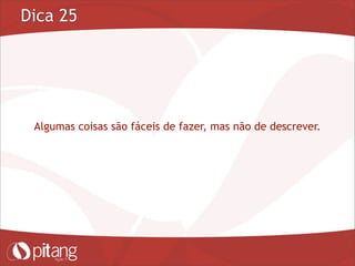 Dica 25
Algumas coisas são fáceis de fazer, mas não de descrever.
 