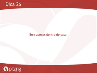 Dica 26
Erre apenas dentro de casa.
 