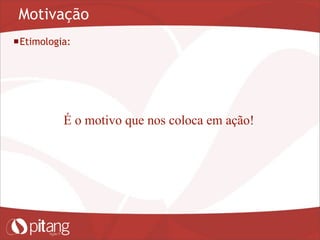 Motivação
Etimologia:
É o motivo que nos coloca em ação!
 