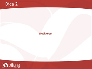 Dica 2
Motive-se.
 