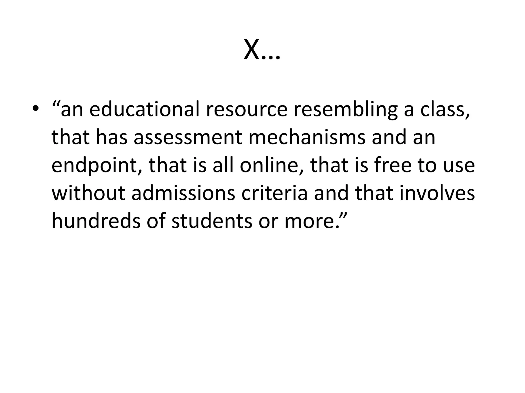 X…
• “an educational resource resembling a class,
that has assessment mechanisms and an
endpoint, that is all online, that is free to use
without admissions criteria and that involves
hundreds of students or more.”

 