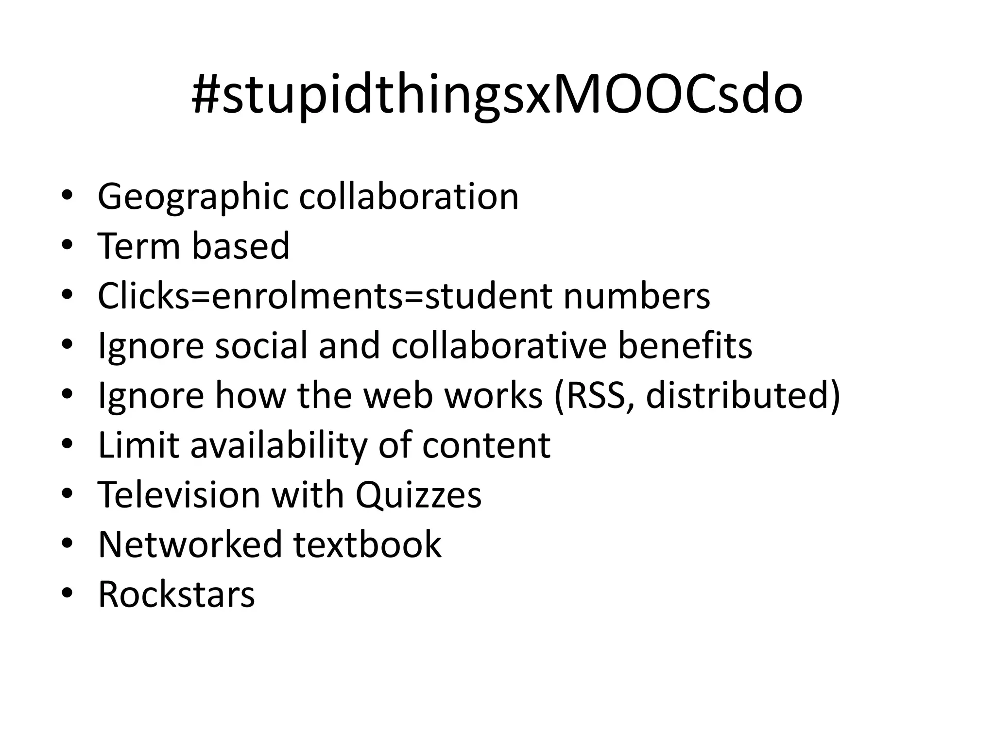 #stupidthingsxMOOCsdo
•
•
•
•
•
•
•
•
•

Geographic collaboration
Term based
Clicks=enrolments=student numbers
Ignore social and collaborative benefits
Ignore how the web works (RSS, distributed)
Limit availability of content
Television with Quizzes
Networked textbook
Rockstars

 