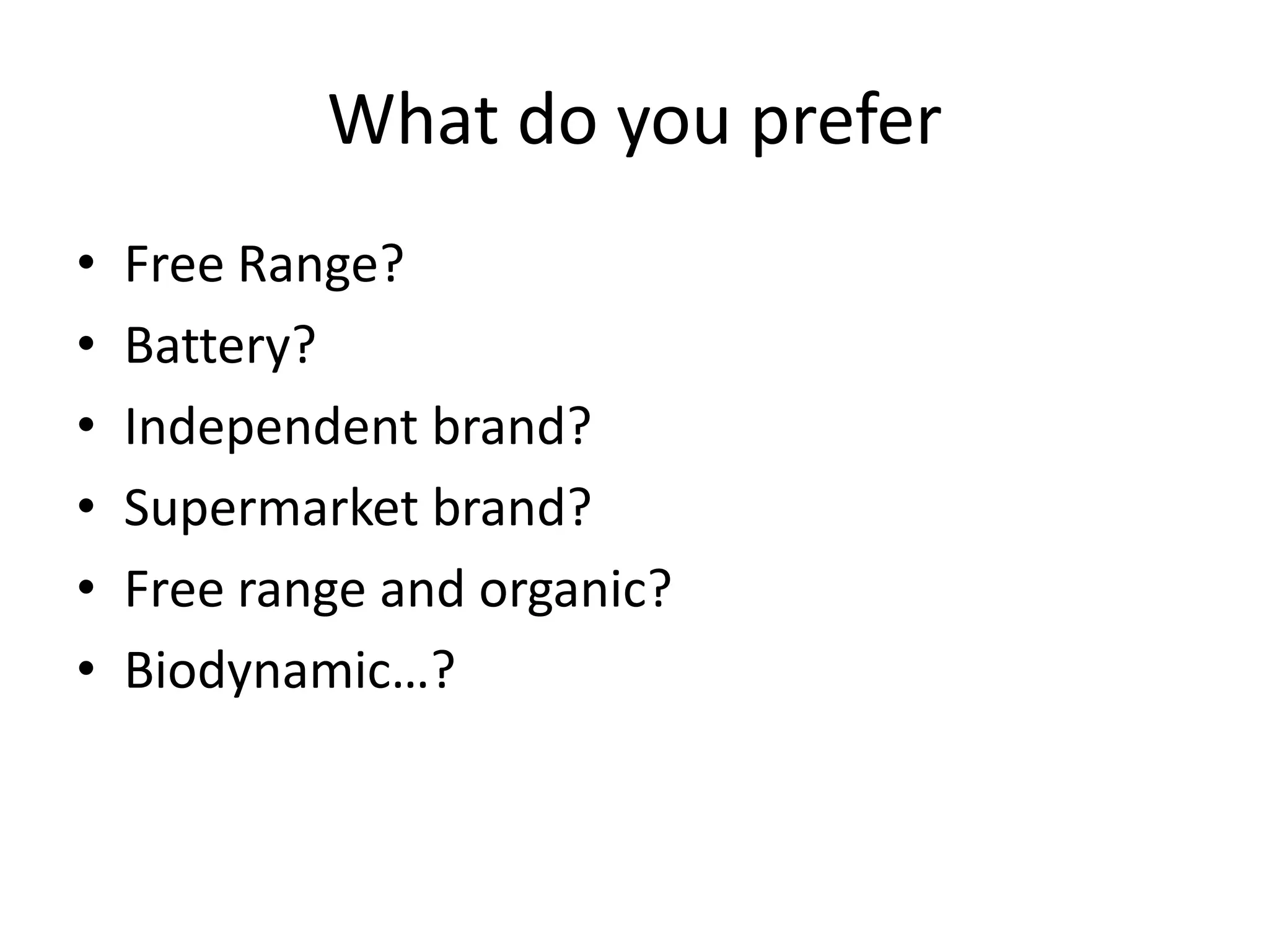 What do you prefer
•
•
•
•
•
•

Free Range?
Battery?
Independent brand?
Supermarket brand?
Free range and organic?
Biodynamic…?

 