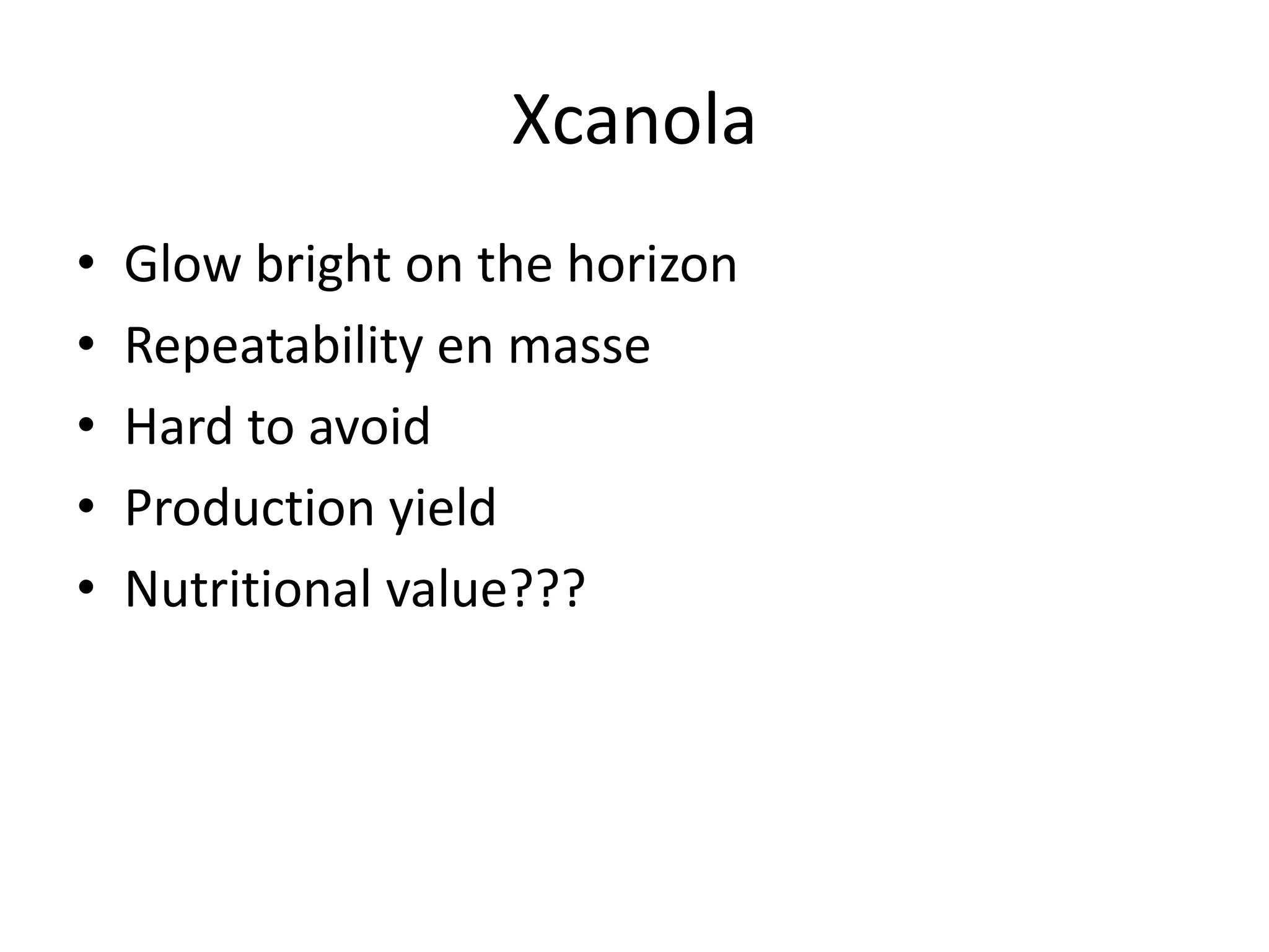 Xcanola
•
•
•
•
•

Glow bright on the horizon
Repeatability en masse
Hard to avoid
Production yield
Nutritional value???

 