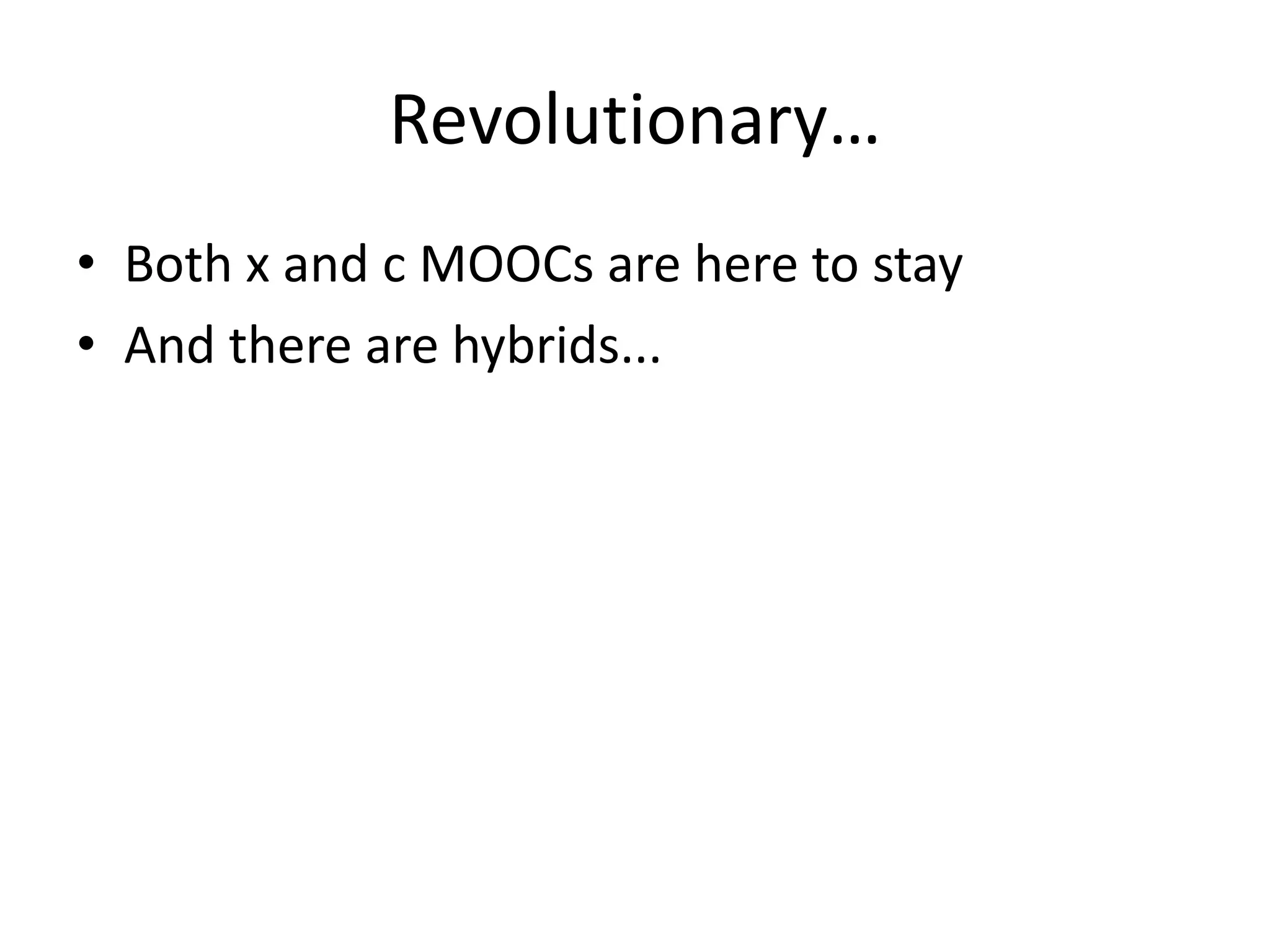 Revolutionary…
• Both x and c MOOCs are here to stay
• And there are hybrids...

 