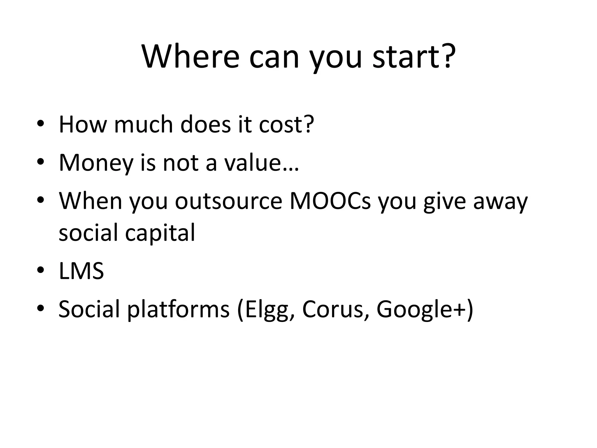 Where can you start?
• How much does it cost?
• Money is not a value…
• When you outsource MOOCs you give away
social capital
• LMS
• Social platforms (Elgg, Corus, Google+)

 
