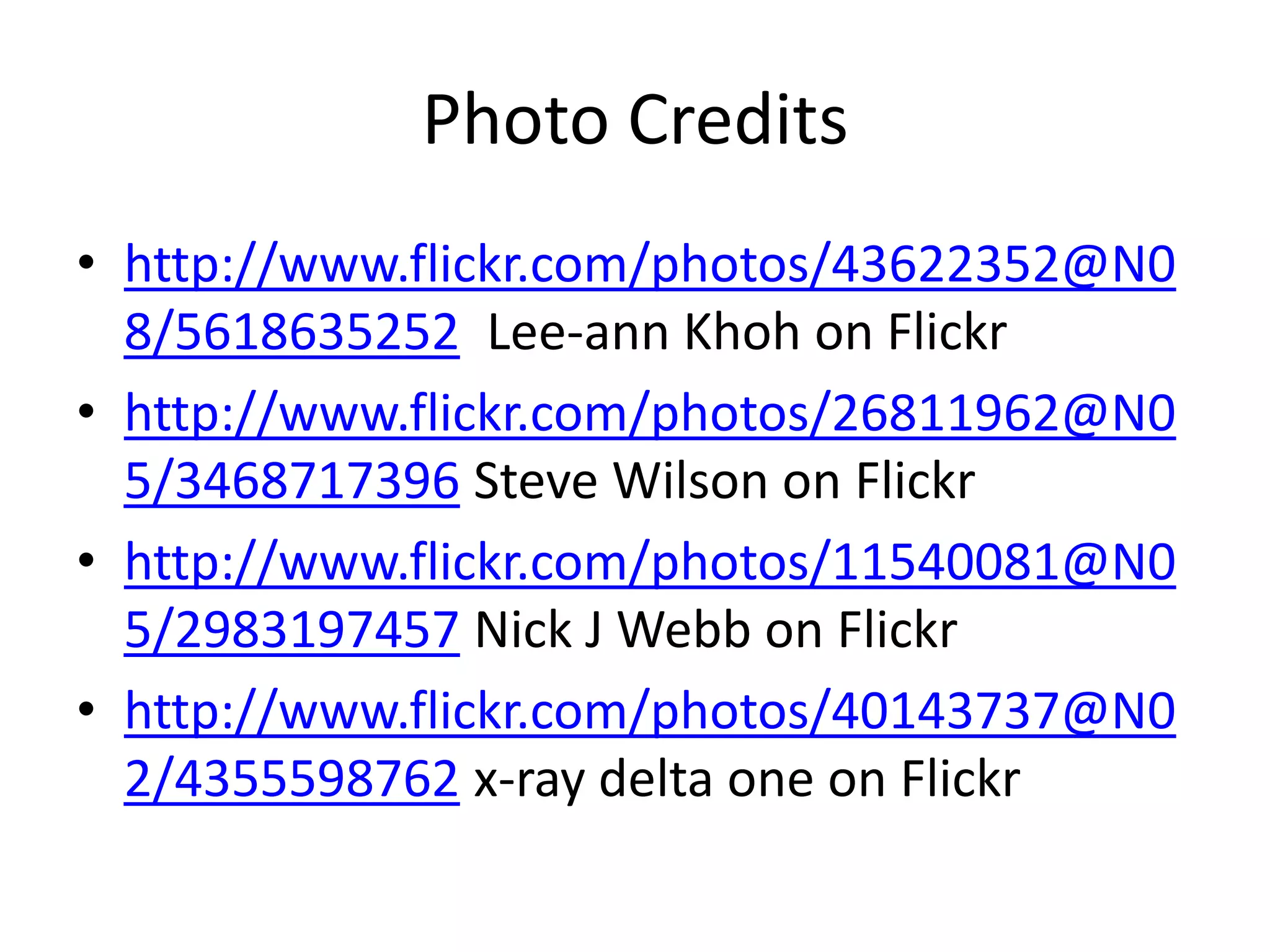 Photo Credits
• http://www.flickr.com/photos/43622352@N0
8/5618635252 Lee-ann Khoh on Flickr
• http://www.flickr.com/photos/26811962@N0
5/3468717396 Steve Wilson on Flickr
• http://www.flickr.com/photos/11540081@N0
5/2983197457 Nick J Webb on Flickr
• http://www.flickr.com/photos/40143737@N0
2/4355598762 x-ray delta one on Flickr

 