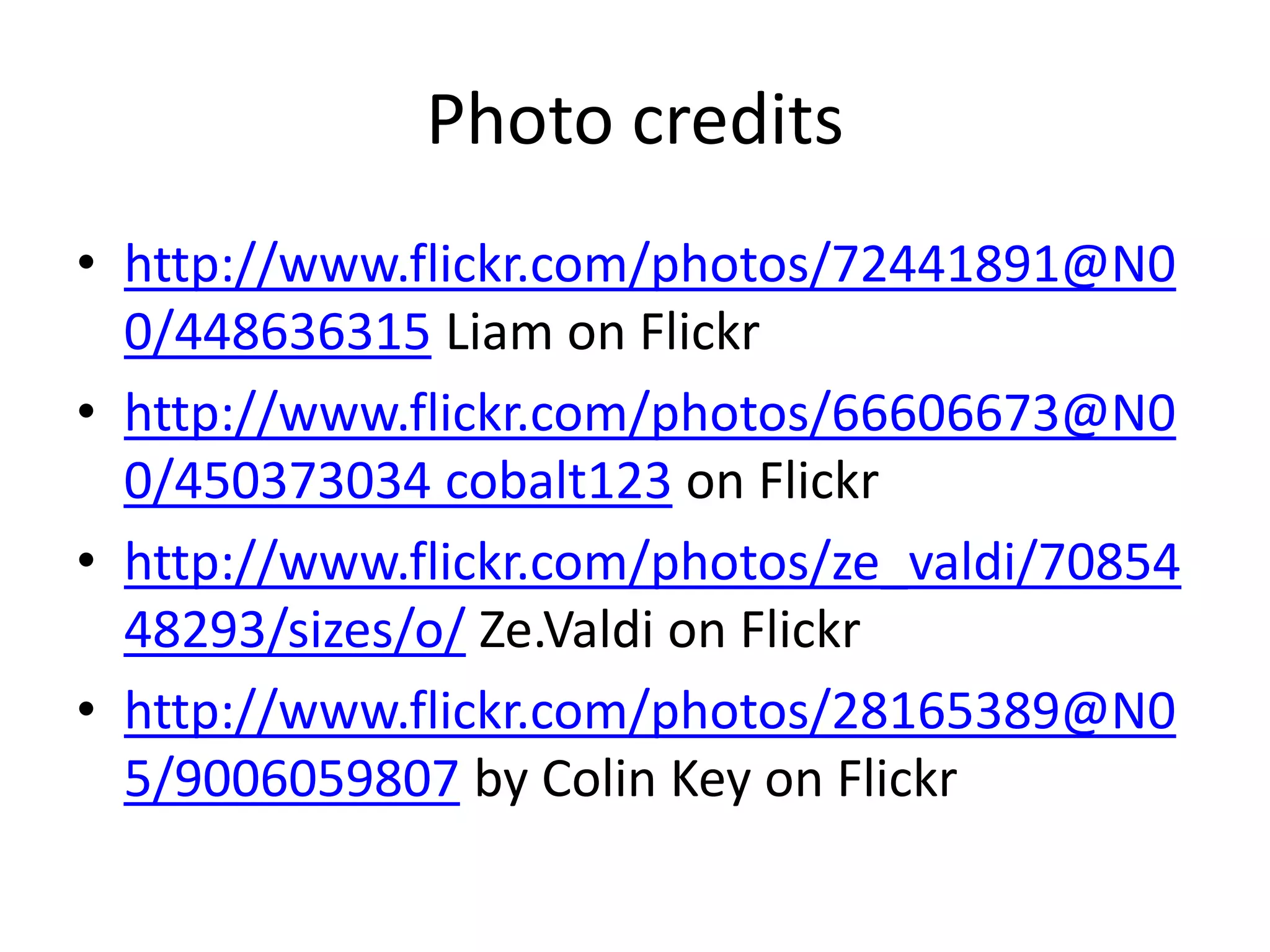 Photo credits
• http://www.flickr.com/photos/72441891@N0
0/448636315 Liam on Flickr
• http://www.flickr.com/photos/66606673@N0
0/450373034 cobalt123 on Flickr
• http://www.flickr.com/photos/ze_valdi/70854
48293/sizes/o/ Ze.Valdi on Flickr
• http://www.flickr.com/photos/28165389@N0
5/9006059807 by Colin Key on Flickr

 