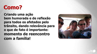 Criando uma ação
bem humorada e de reflexão
para todos os afetados pelo
trânsito, dando relevância para
o que de fato é importante:
momento de reencontro
com a família!
Como?
 