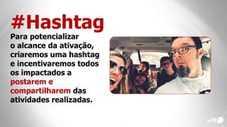 #Hashtag
Para potencializar
o alcance da ativação,
criaremos uma hashtag
e incentivaremos todos
os impactados a
postarem e
compartilharem das
atividades realizadas.
 