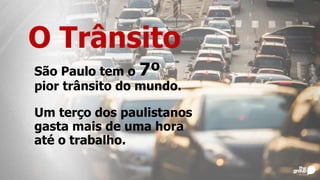 O Trânsito
São Paulo tem o 7º
pior trânsito do mundo.
Um terço dos paulistanos
gasta mais de uma hora
até o trabalho.
 