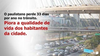O paulistano perde 33 dias
por ano no trânsito.
Piora a qualidade de
vida dos habitantes
da cidade.
 