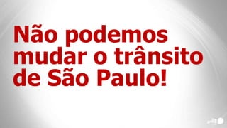 Não podemos
mudar o trânsito
de São Paulo!
 