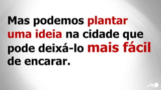 Mas podemos plantar
uma ideia na cidade que
pode deixá-lo mais fácil
de encarar.
 