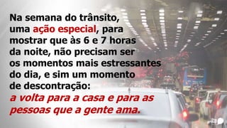 Na semana do trânsito,
uma ação especial, para
mostrar que às 6 e 7 horas
da noite, não precisam ser
os momentos mais estressantes
do dia, e sim um momento
de descontração:
a volta para a casa e para as
pessoas que a gente ama.
 