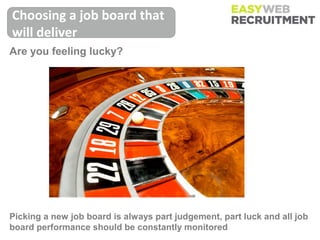 Choosing a job board that
will deliver
Are you feeling lucky?




Picking a new job board is always part judgement, part luck and all job
board performance should be constantly monitored
 