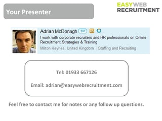 Your Presenter




                     Tel: 01933 667126

         Email: adrian@easywebrecruitment.com


Feel free to contact me for notes or any follow up questions.
 