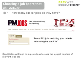 Choosing a job board that
will deliver
Tip 1 – How many similar jobs do they have?




Candidates will tend to migrate to wherever the largest number of
relevant jobs are
 