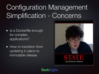 Conﬁguration Management
Simpliﬁcation - Concerns
Is a Dockerﬁle enough
for complex
applications?
How to transition from
updating in place to
immutable release
 