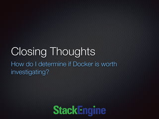 Closing Thoughts
How do I determine if Docker is worth
investigating?
 