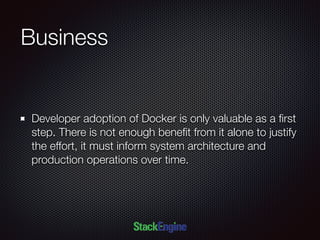 Business
Developer adoption of Docker is only valuable as a ﬁrst
step. There is not enough beneﬁt from it alone to justify
the effort, it must inform system architecture and
production operations over time.
 