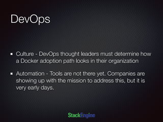 DevOps
Culture - DevOps thought leaders must determine how
a Docker adoption path looks in their organization
Automation - Tools are not there yet. Companies are
showing up with the mission to address this, but it is
very early days.
 