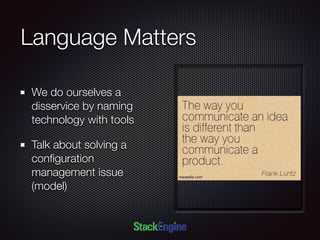Language Matters
We do ourselves a
disservice by naming
technology with tools
Talk about solving a
conﬁguration
management issue
(model)
 