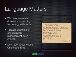 Language Matters
We do ourselves a
disservice by naming
technology with tools
Talk about solving a
conﬁguration
management issue
(model)
Don’t talk about writing
Chef code (tool)
 