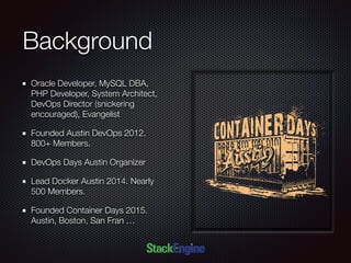 Background
Oracle Developer, MySQL DBA,
PHP Developer, System Architect,
DevOps Director (snickering
encouraged), Evangelist
Founded Austin DevOps 2012.
800+ Members.
DevOps Days Austin Organizer
Lead Docker Austin 2014. Nearly
500 Members.
Founded Container Days 2015.
Austin, Boston, San Fran …
 